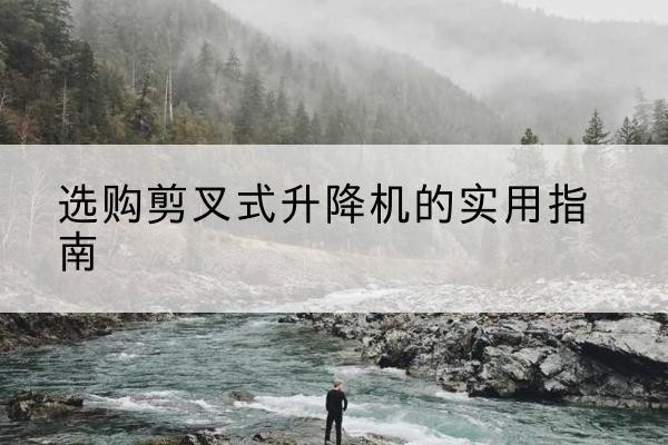 铜陵剪叉式升降机怎么选-选购剪叉式升降机的实用指南