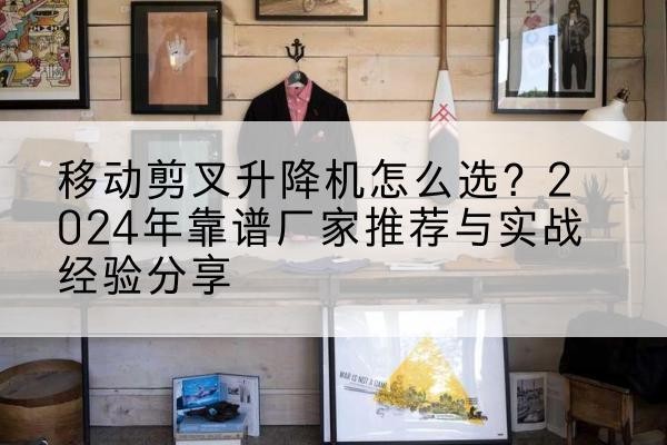 铜陵升降平台厂家推荐-移动剪叉升降机怎么选？2024年靠谱厂家推荐与实战经验分享