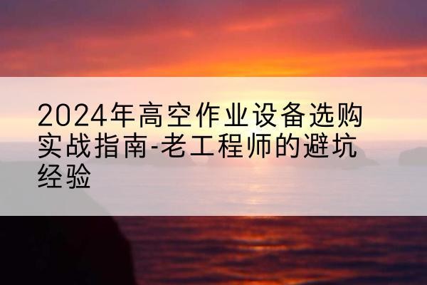铜陵高空作业升降机厂家推荐-2024年高空作业设备选购实战指南-老工程师的避坑经验