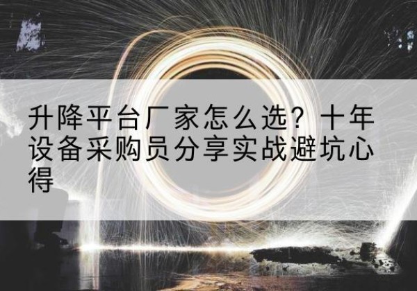 铜陵升降平台厂家-怎么选？十年设备采购员分享实战避坑心得