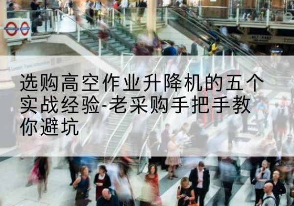 铜陵高空作业升降机厂家-选购高空作业升降机的五个实战经验-老采购手把手教你避坑