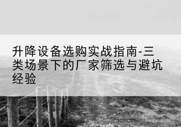 铜陵移动式升降机厂家推荐-升降设备选购实战指南-三类场景下的厂家筛选与避坑经验
