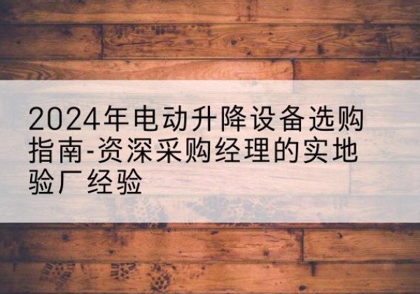 铜陵电动剪叉升降平台厂家-2024年电动升降设备选购指南-资深采购经理的实地验厂经验