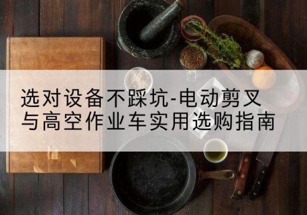 铜陵电动剪叉升降平台怎么选-选对设备不踩坑-电动剪叉与高空作业车实用选购指南