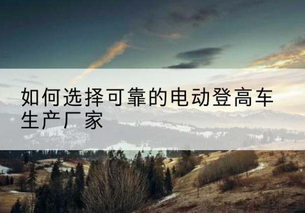 铜陵电动登高车厂家-如何选择可靠的电动登高车生产厂家