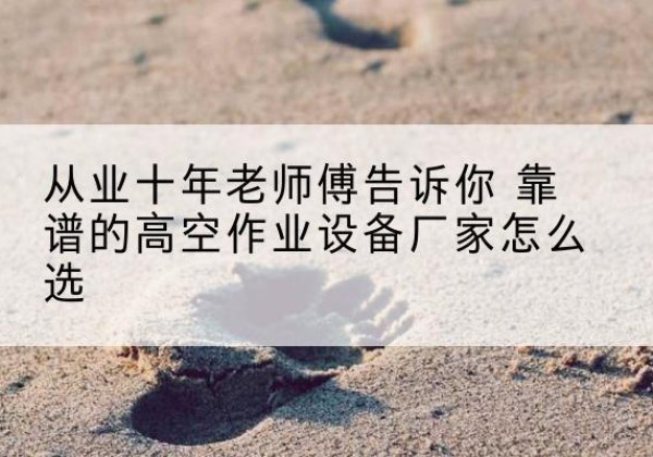铜陵高空作业升降机厂家推荐-从业十年老师傅告诉你 靠谱的高空作业设备厂家怎么选