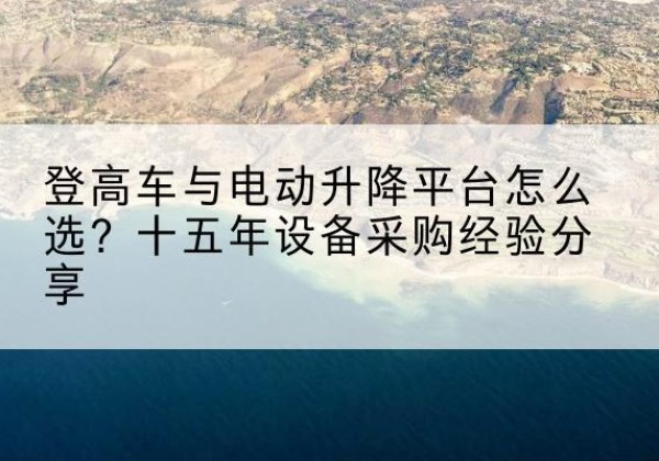铜陵登高车厂家厂家-登高车与电动升降平台怎么选？十五年设备采购经验分享