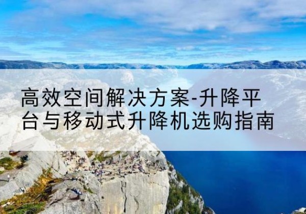 铜陵升降平台厂家-*空间解决方案-升降平台与移动式升降机选购指南
