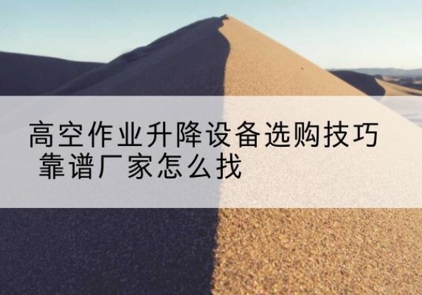 铜陵电动升降平台厂家推荐-高空作业升降设备选购技巧 靠谱厂家怎么找