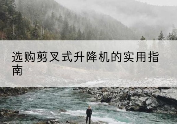 铜陵剪叉式升降机怎么选-选购剪叉式升降机的实用指南