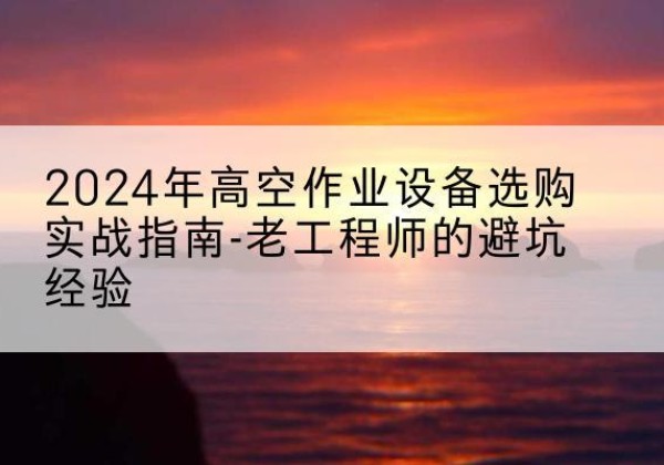 铜陵高空作业升降机厂家推荐-2024年高空作业设备选购实战指南-老工程师的避坑经验